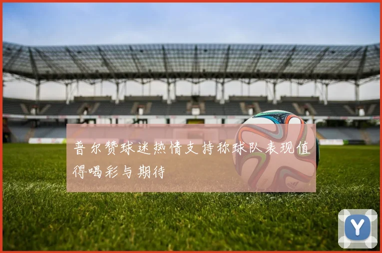 普尔赞球迷热情支持称球队表现值得喝彩与期待