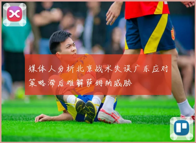 媒体人分析北京战术失误广东应对策略滞后难解萨姆纳威胁