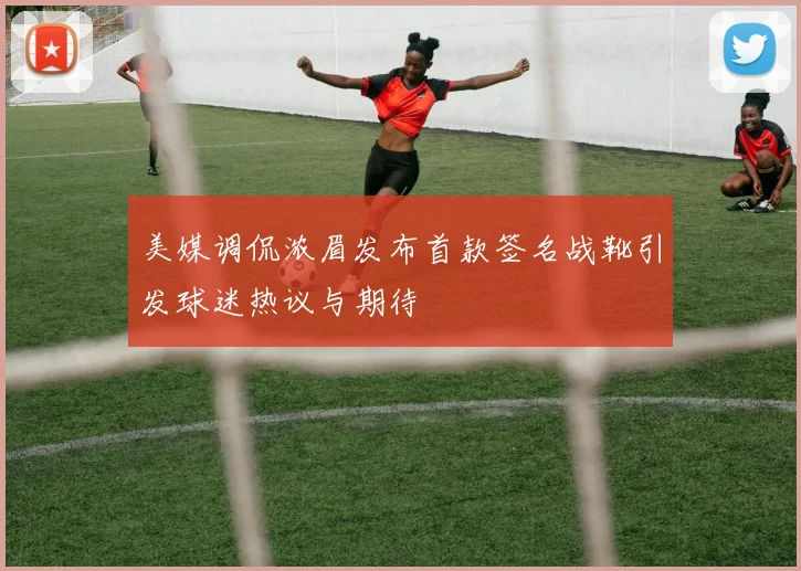 美媒调侃浓眉发布首款签名战靴引发球迷热议与期待