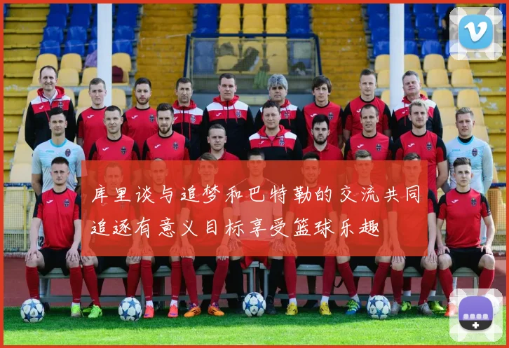 库里谈与追梦和巴特勒的交流共同追逐有意义目标享受篮球乐趣