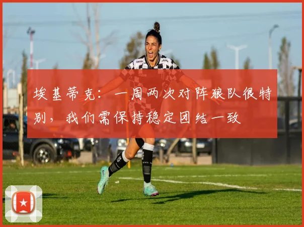 埃基蒂克：一周两次对阵狼队很特别，我们需保持稳定团结一致