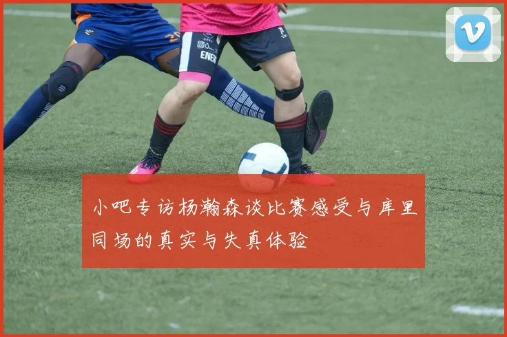 小吧专访杨瀚森谈比赛感受与库里同场的真实与失真体验